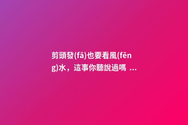 剪頭發(fā)也要看風(fēng)水，這事你聽說過嗎？